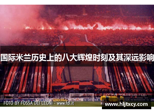 国际米兰历史上的八大辉煌时刻及其深远影响